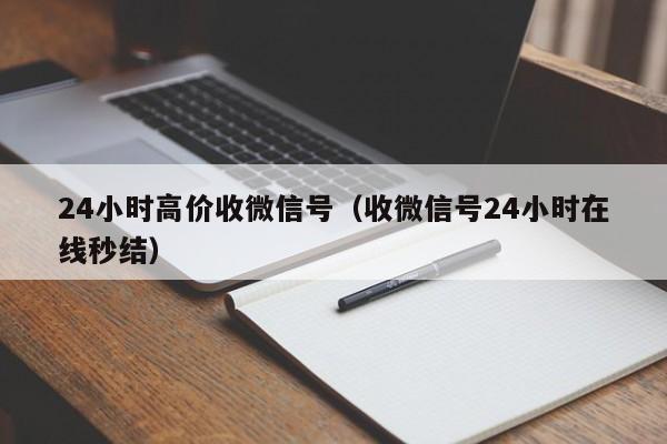 24小时高价收微信号（收微信号24小时在线秒结）