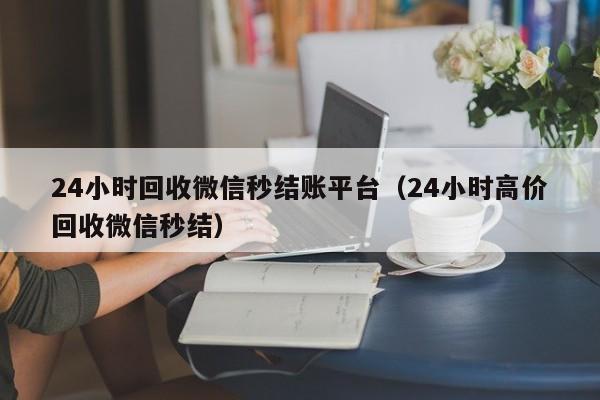 24小时回收微信秒结账平台（24小时高价回收微信秒结）