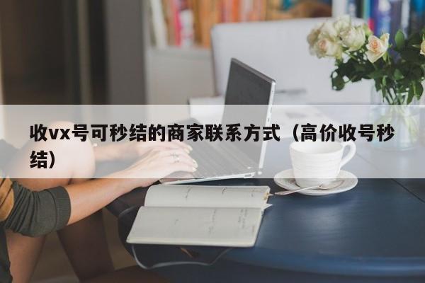 收vx号可秒结的商家联系方式（高价收号秒结）