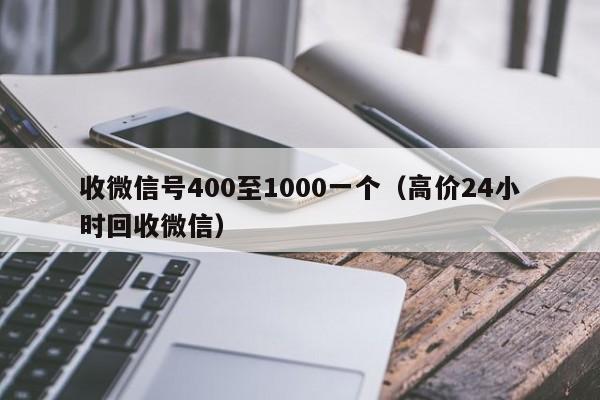 收微信号400至1000一个（高价24小时回收微信）