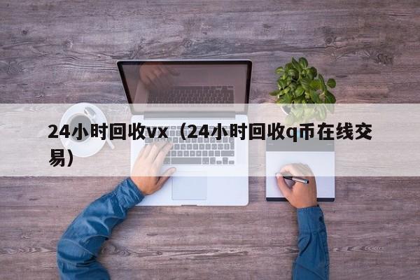 24小时回收vx（24小时回收q币在线交易）