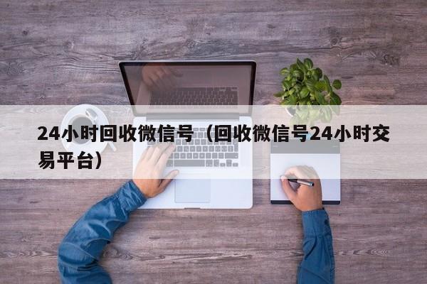 24小时回收微信号（回收微信号24小时交易平台）