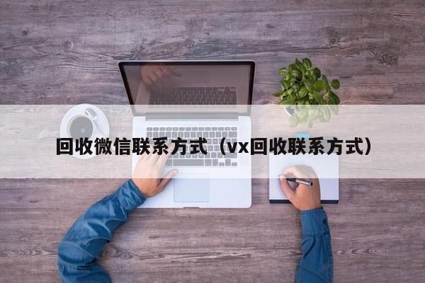 回收微信联系方式（vx回收联系方式）