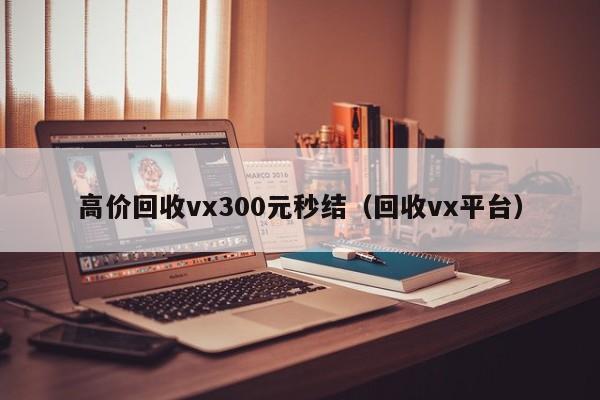 高价回收vx300元秒结（回收vx平台）