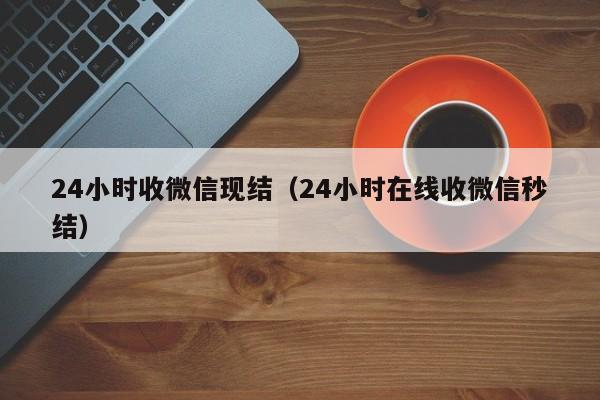 24小时收微信现结（24小时在线收微信秒结）