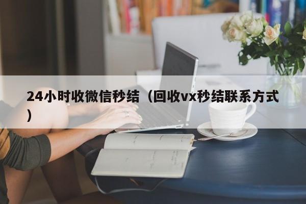 24小时收微信秒结（回收vx秒结联系方式）