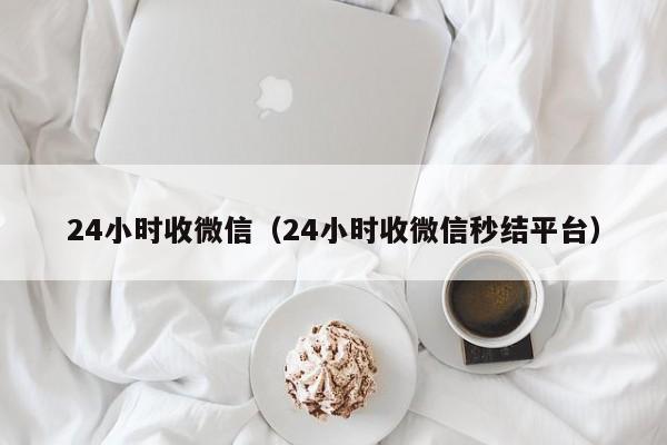 24小时收微信（24小时收微信秒结平台）