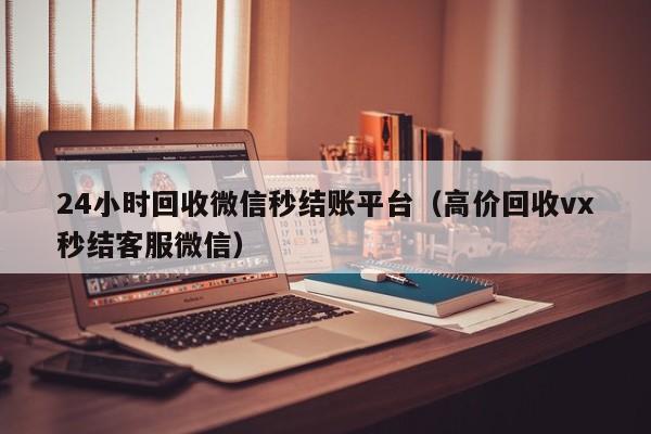 24小时回收微信秒结账平台（高价回收vx秒结客服微信）