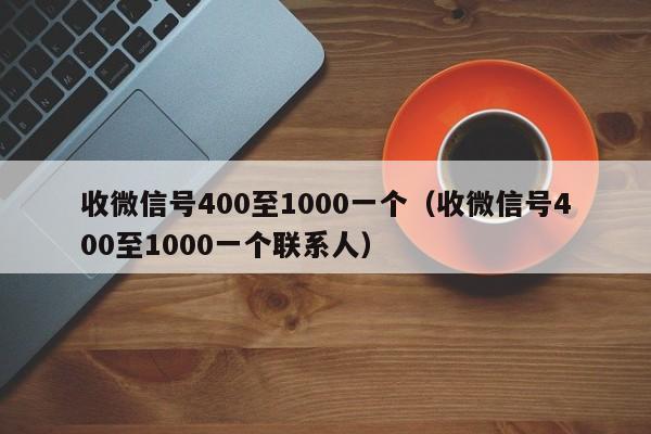 收微信号400至1000一个（收微信号400至1000一个联系人）