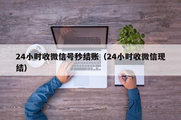 24小时收微信号秒结账（24小时收微信现结）