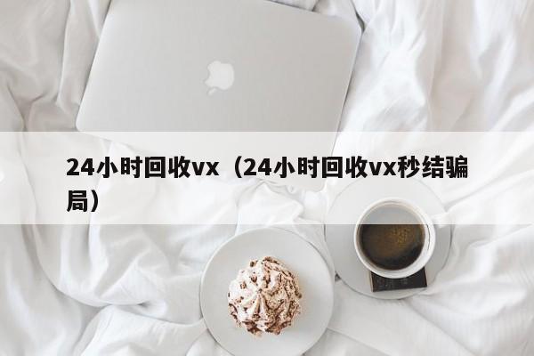 24小时回收vx（24小时回收vx秒结骗局）