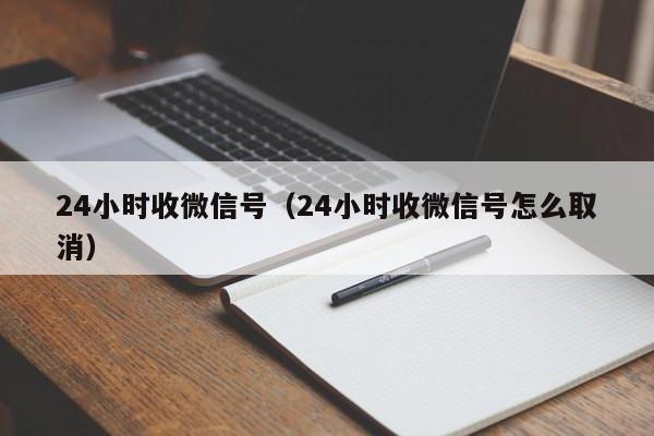 24小时收微信号（24小时收微信号怎么取消）