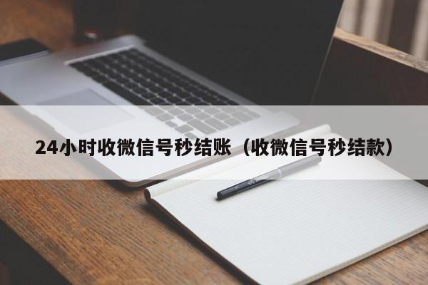 24小时收微信号秒结账（收微信号秒结款）