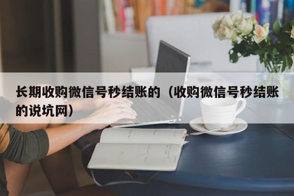 长期收购微信号秒结账的（收购微信号秒结账的说坑网）