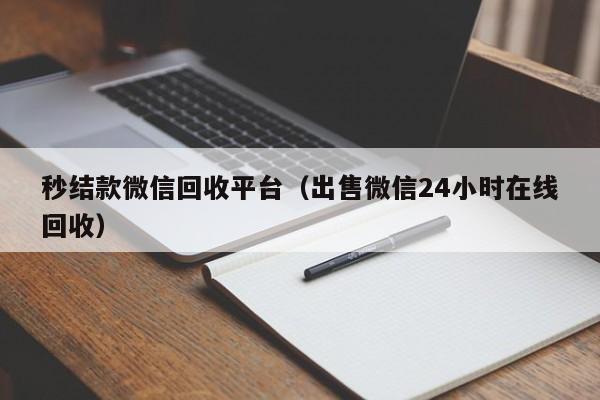 秒结款微信回收平台（出售微信24小时在线回收）