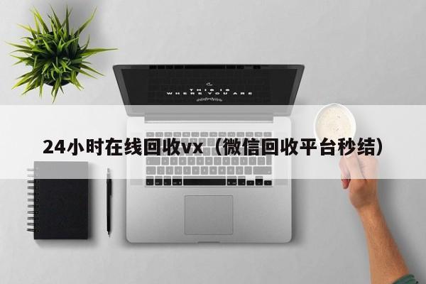 24小时在线回收vx（微信回收平台秒结）