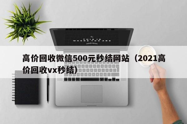 高价回收微信500元秒结网站（2021高价回收vx秒结）