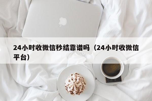 24小时收微信秒结靠谱吗（24小时收微信平台）