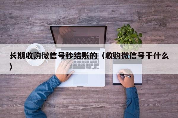 长期收购微信号秒结账的（收购微信号干什么）