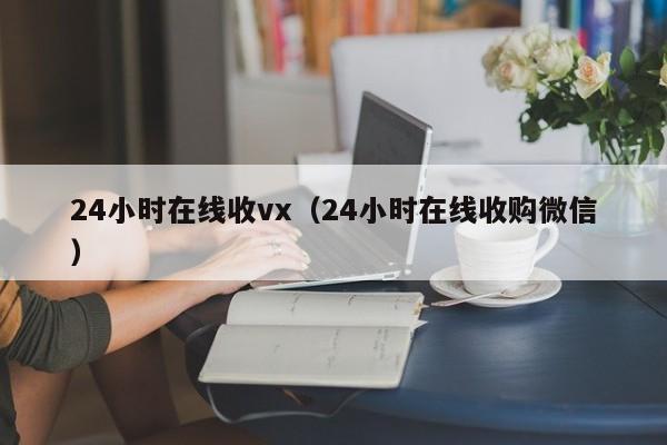 24小时在线收vx（24小时在线收购微信）