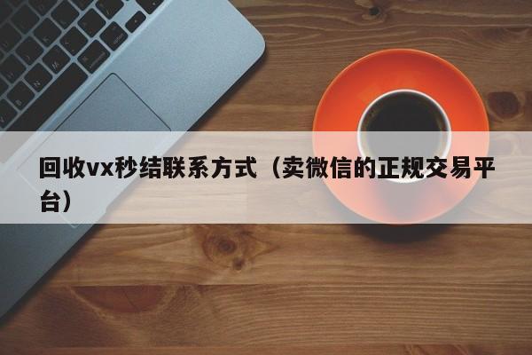 回收vx秒结联系方式（卖微信的正规交易平台）