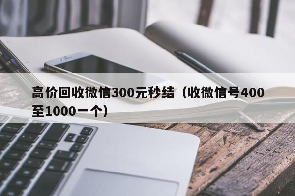 高价回收微信300元秒结（收微信号400至1000一个）