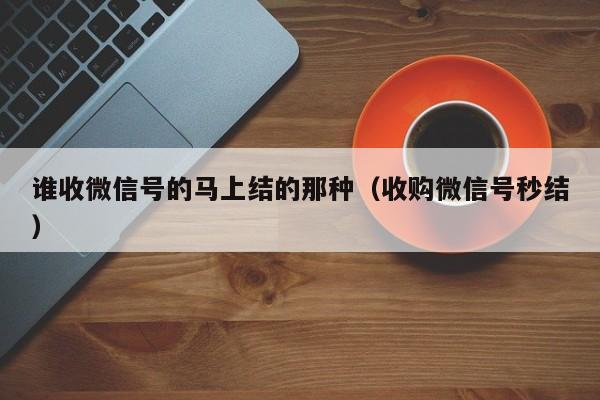 谁收微信号的马上结的那种（收购微信号秒结）