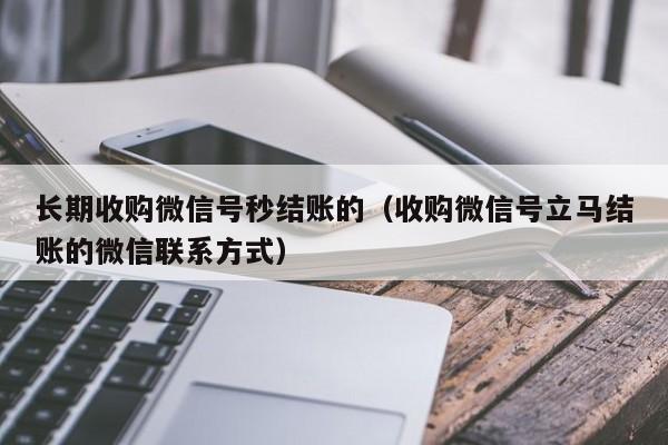 长期收购微信号秒结账的（收购微信号立马结账的微信联系方式）