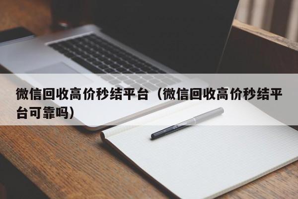 微信回收高价秒结平台（微信回收高价秒结平台可靠吗）