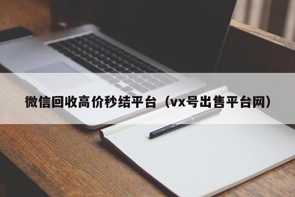 微信回收高价秒结平台（vx号出售平台网）