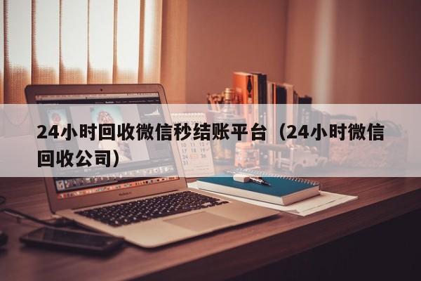 24小时回收微信秒结账平台（24小时微信回收公司）