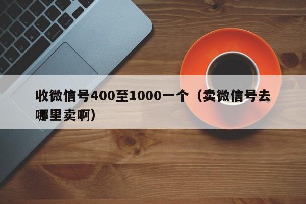 收微信号400至1000一个（卖微信号去哪里卖啊）