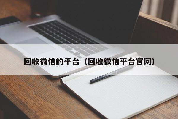 回收微信的平台（回收微信平台官网）