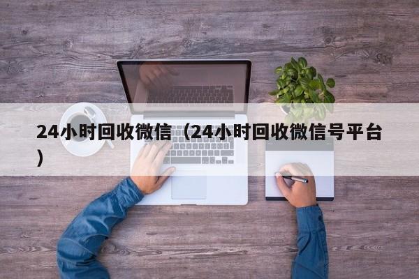 24小时回收微信（24小时回收微信号平台）