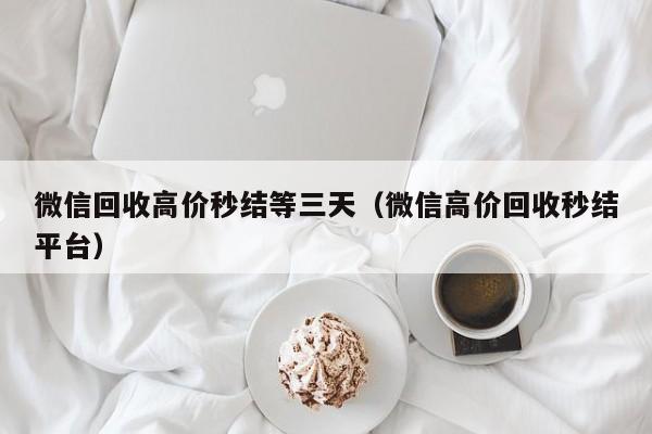 微信回收高价秒结等三天（微信高价回收秒结平台）