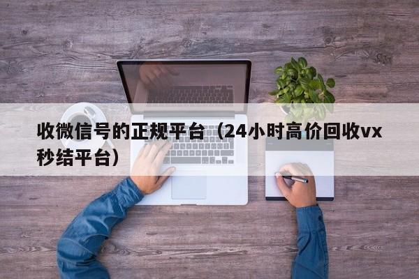 收微信号的正规平台（24小时高价回收vx秒结平台）