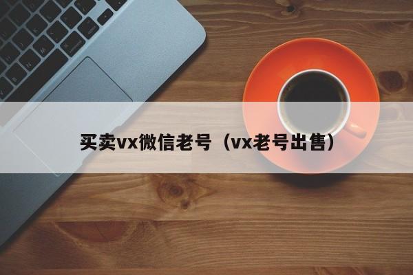 买卖vx微信老号（vx老号出售）