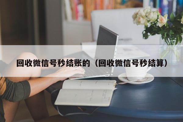 回收微信号秒结账的（回收微信号秒结算）