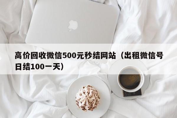 高价回收微信500元秒结网站（出租微信号日结100一天）