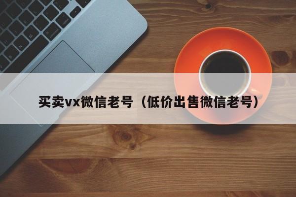 买卖vx微信老号（低价出售微信老号）