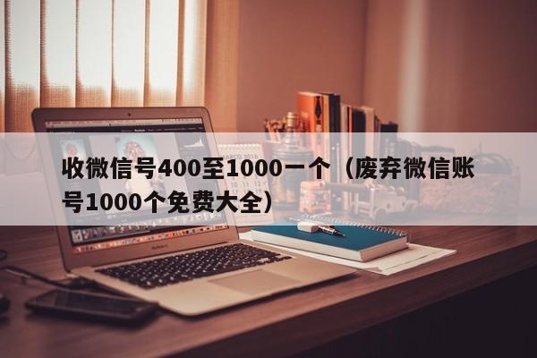 收微信号400至1000一个（废弃微信账号1000个免费大全）