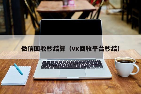 微信回收秒结算（vx回收平台秒结）