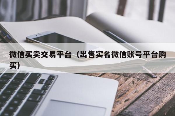 微信买卖交易平台（出售实名微信账号平台购买）