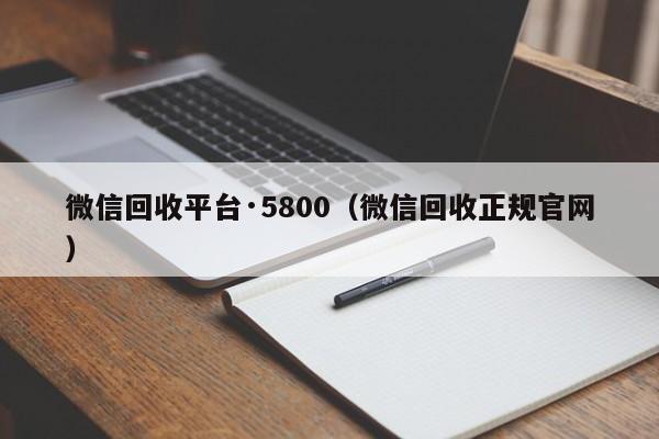 微信回收平台·5800（微信回收正规官网）