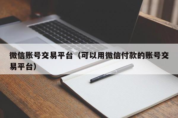 微信账号交易平台（可以用微信付款的账号交易平台）