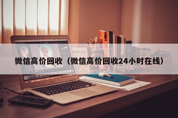 微信高价回收（微信高价回收24小时在线）