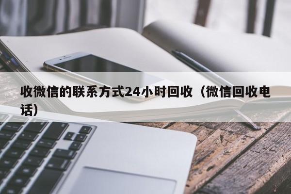 收微信的联系方式24小时回收（微信回收电话）