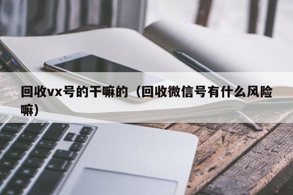 回收vx号的干嘛的（回收微信号有什么风险嘛）