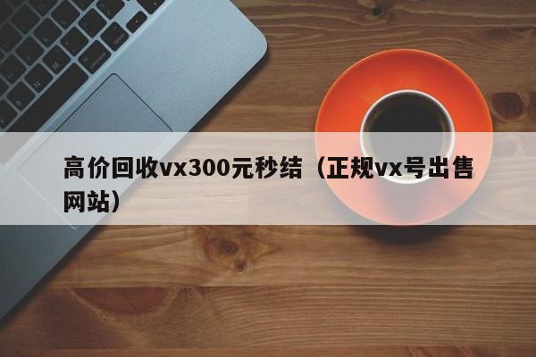 高价回收vx300元秒结（正规vx号出售网站）