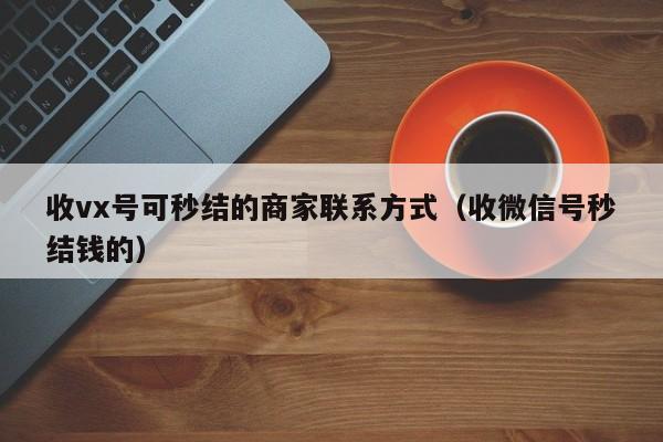 收vx号可秒结的商家联系方式（收微信号秒结钱的）